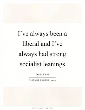 I’ve always been a liberal and I’ve always had strong socialist leanings Picture Quote #1