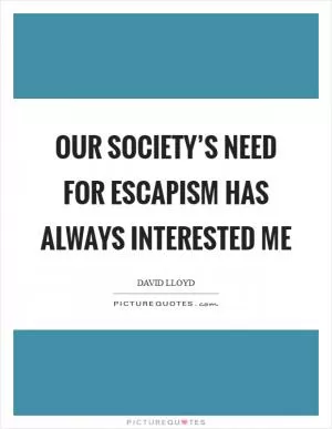 Our society’s need for escapism has always interested me Picture Quote #1
