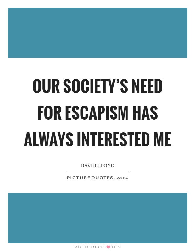 Our society's need for escapism has always interested me Picture Quote #1