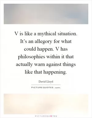 V is like a mythical situation. It’s an allegory for what could happen. V has philosophies within it that actually warn against things like that happening Picture Quote #1