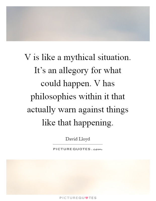 V is like a mythical situation. It's an allegory for what could happen. V has philosophies within it that actually warn against things like that happening Picture Quote #1