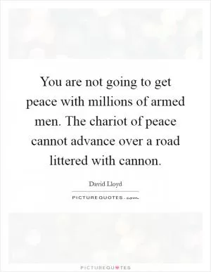 You are not going to get peace with millions of armed men. The chariot of peace cannot advance over a road littered with cannon Picture Quote #1