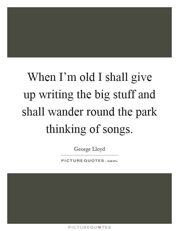 When I'm old I shall give up writing the big stuff and shall wander round the park thinking of songs Picture Quote #1