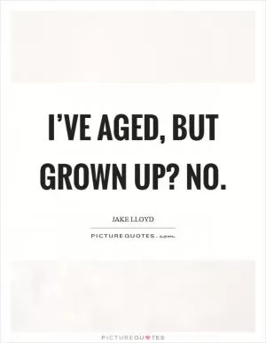 I’ve aged, but grown up? No Picture Quote #1