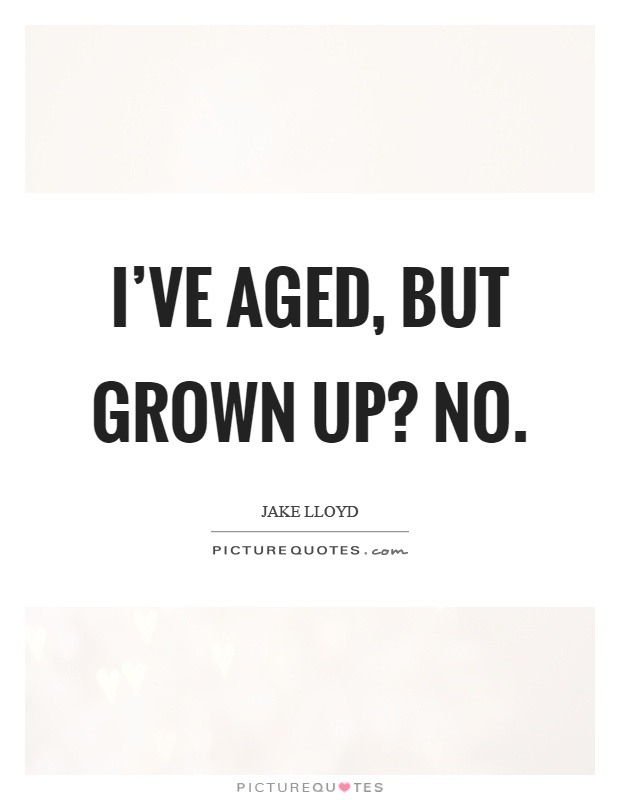 I've aged, but grown up? No Picture Quote #1