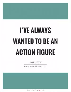 I’ve always wanted to be an action figure Picture Quote #1