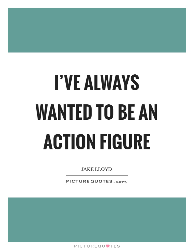 I've always wanted to be an action figure Picture Quote #1