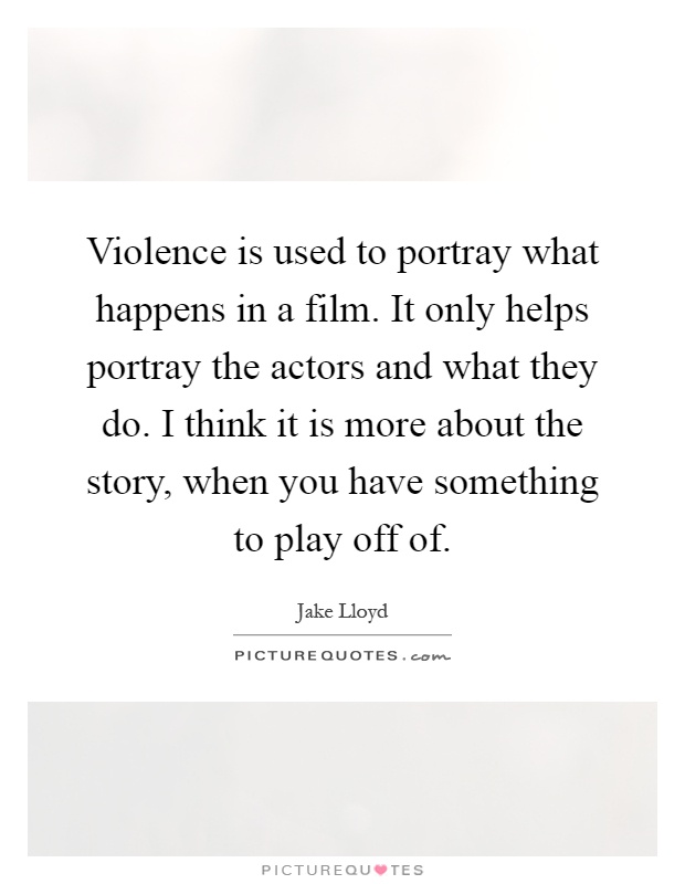Violence is used to portray what happens in a film. It only helps portray the actors and what they do. I think it is more about the story, when you have something to play off of Picture Quote #1