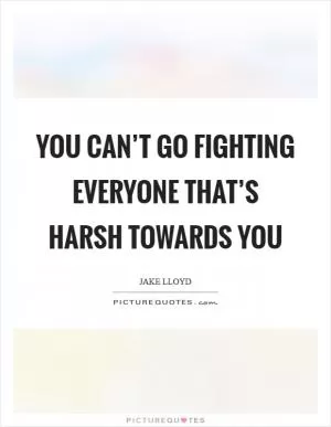 You can’t go fighting everyone that’s harsh towards you Picture Quote #1