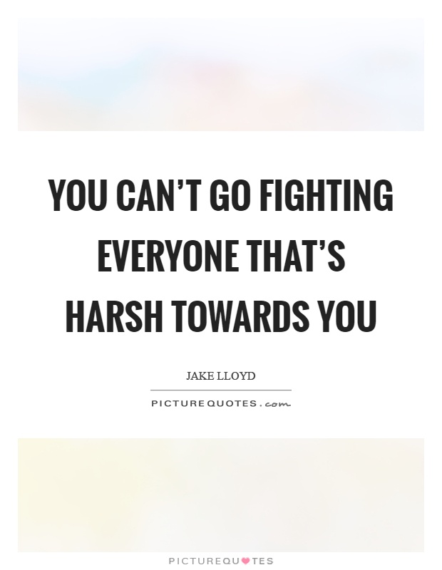 You can't go fighting everyone that's harsh towards you Picture Quote #1