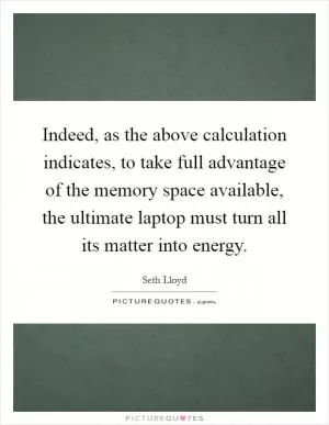 Indeed, as the above calculation indicates, to take full advantage of the memory space available, the ultimate laptop must turn all its matter into energy Picture Quote #1