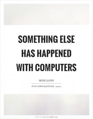 Something else has happened with computers Picture Quote #1