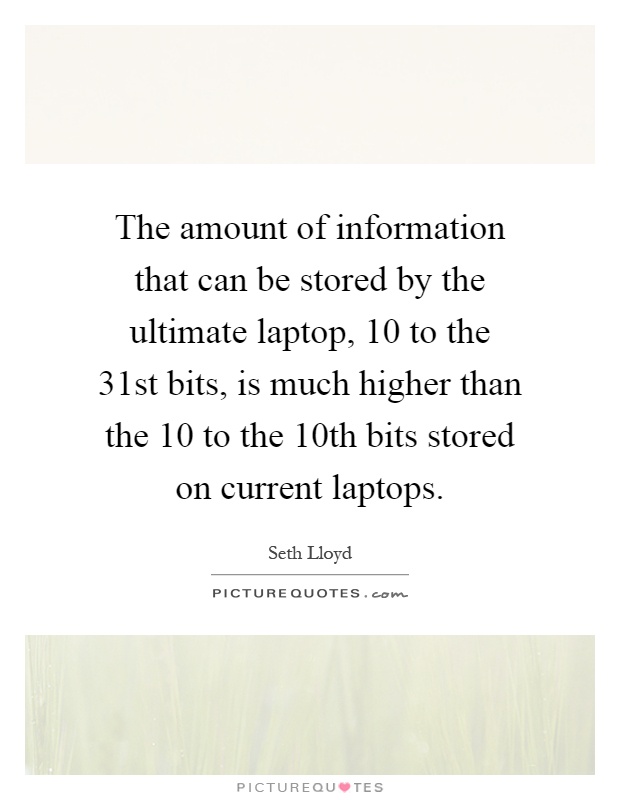 The amount of information that can be stored by the ultimate laptop, 10 to the 31st bits, is much higher than the 10 to the 10th bits stored on current laptops Picture Quote #1
