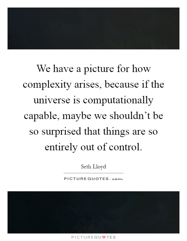 We have a picture for how complexity arises, because if the universe is computationally capable, maybe we shouldn't be so surprised that things are so entirely out of control Picture Quote #1