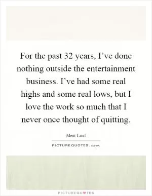 For the past 32 years, I’ve done nothing outside the entertainment business. I’ve had some real highs and some real lows, but I love the work so much that I never once thought of quitting Picture Quote #1