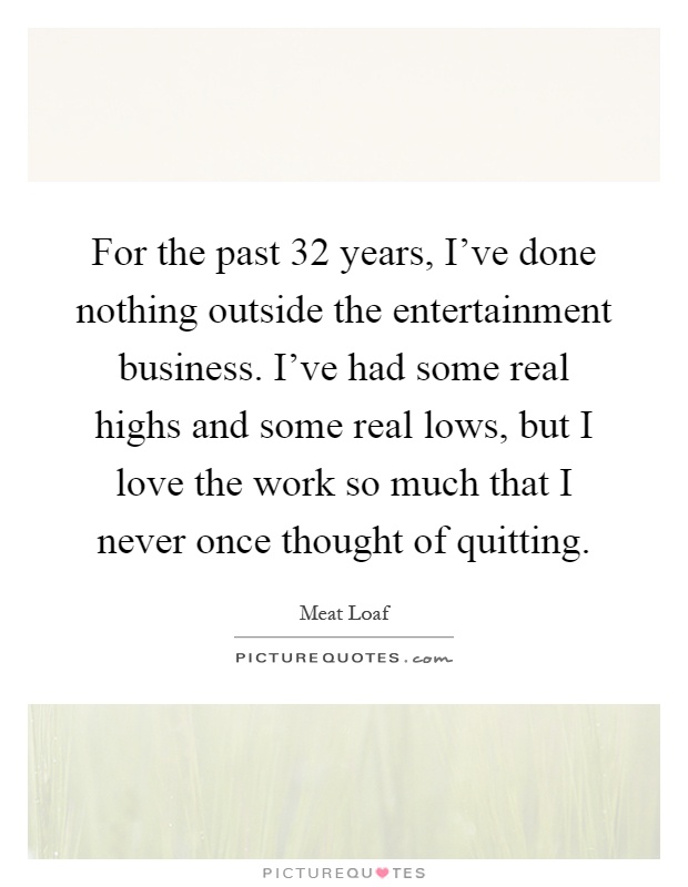 For the past 32 years, I've done nothing outside the entertainment business. I've had some real highs and some real lows, but I love the work so much that I never once thought of quitting Picture Quote #1