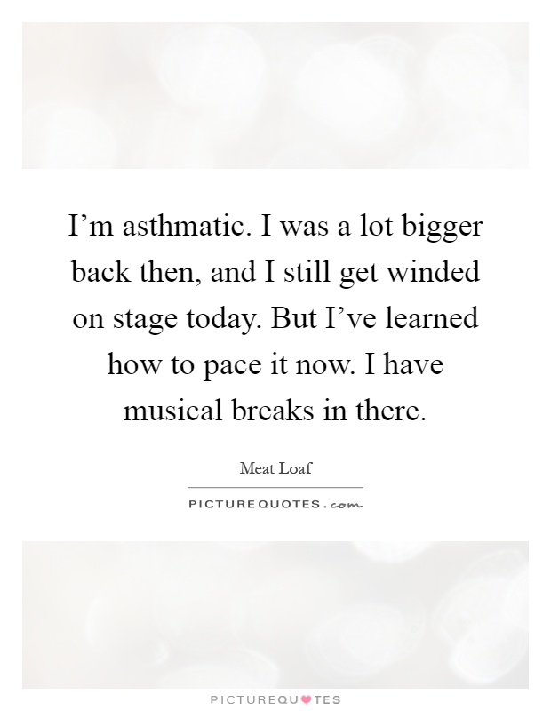 I'm asthmatic. I was a lot bigger back then, and I still get winded on stage today. But I've learned how to pace it now. I have musical breaks in there Picture Quote #1