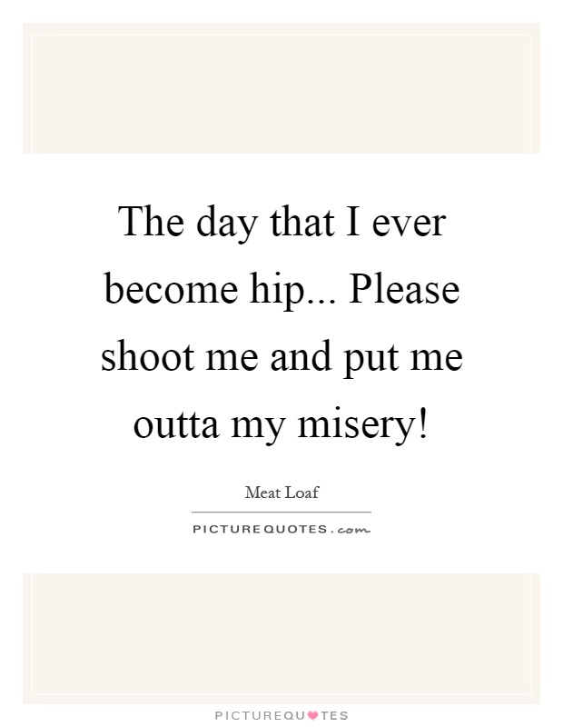 The day that I ever become hip... Please shoot me and put me outta my misery! Picture Quote #1