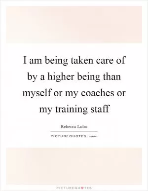 I am being taken care of by a higher being than myself or my coaches or my training staff Picture Quote #1