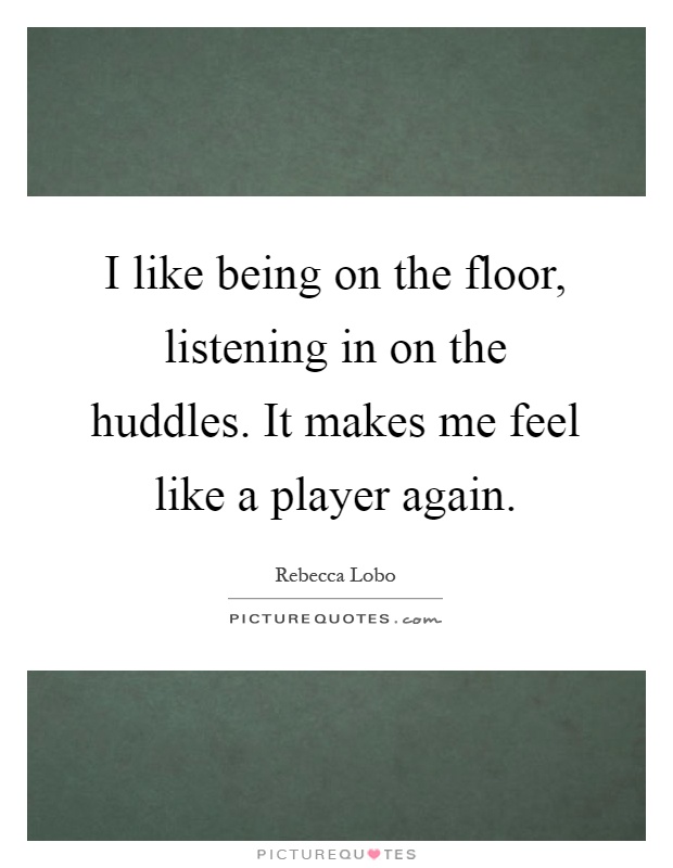 I like being on the floor, listening in on the huddles. It makes me feel like a player again Picture Quote #1