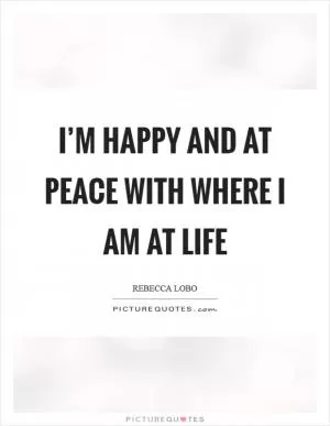 I’m happy and at peace with where I am at life Picture Quote #1