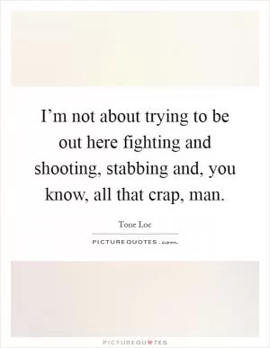 I’m not about trying to be out here fighting and shooting, stabbing and, you know, all that crap, man Picture Quote #1