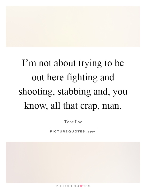 I'm not about trying to be out here fighting and shooting, stabbing and, you know, all that crap, man Picture Quote #1