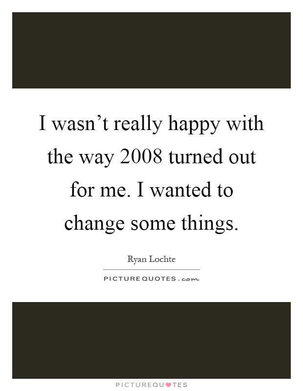 I wasn't really happy with the way 2008 turned out for me. I wanted to change some things Picture Quote #1