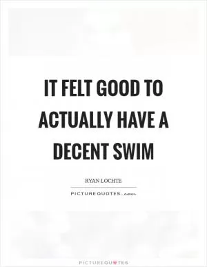 It felt good to actually have a decent swim Picture Quote #1