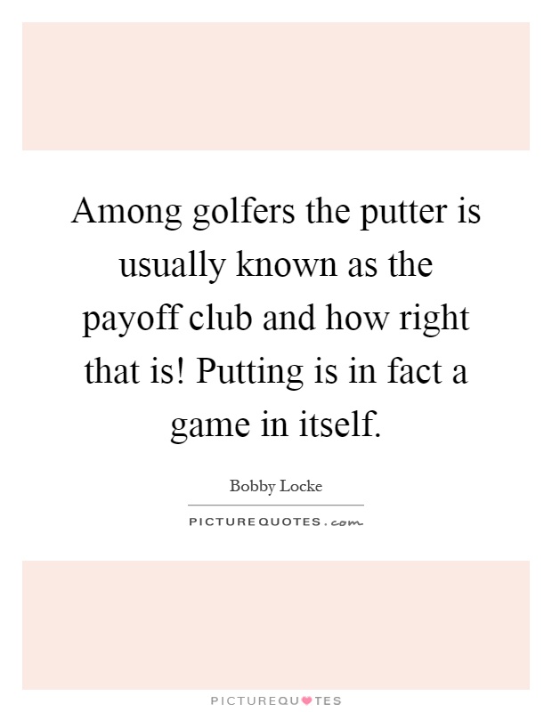 Among golfers the putter is usually known as the payoff club and how right that is! Putting is in fact a game in itself Picture Quote #1