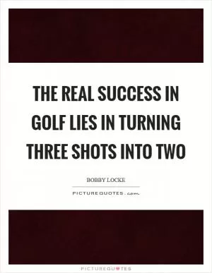 The real success in golf lies in turning three shots into two Picture Quote #1
