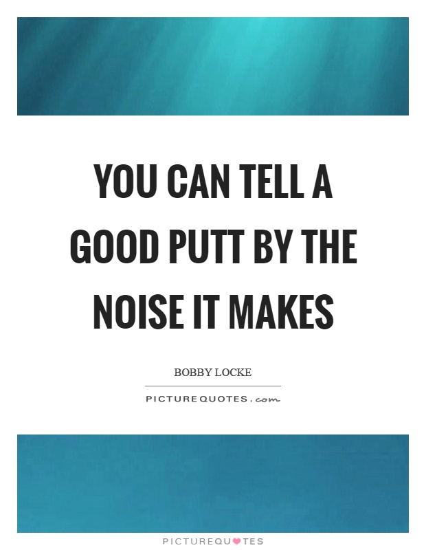 You can tell a good putt by the noise it makes Picture Quote #1