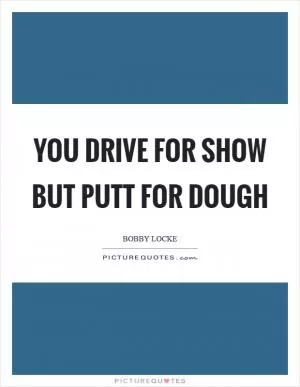 You drive for show but putt for dough Picture Quote #1