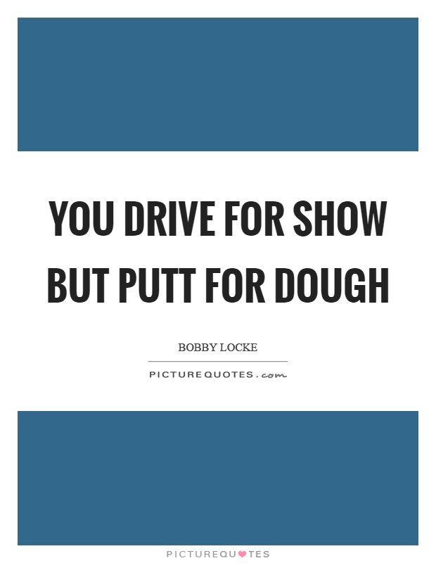 You drive for show but putt for dough Picture Quote #1