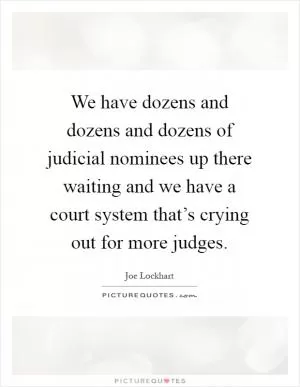 We have dozens and dozens and dozens of judicial nominees up there waiting and we have a court system that’s crying out for more judges Picture Quote #1