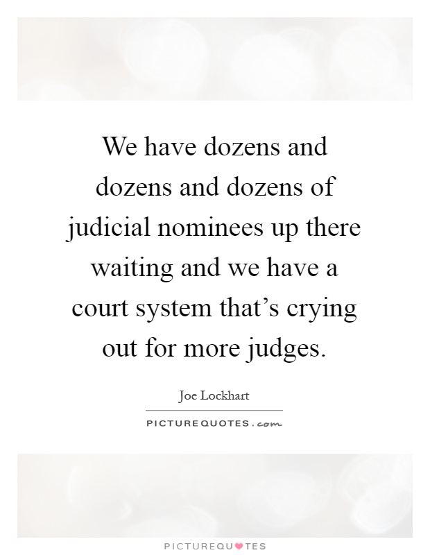 We have dozens and dozens and dozens of judicial nominees up there waiting and we have a court system that's crying out for more judges Picture Quote #1
