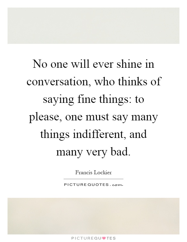 No one will ever shine in conversation, who thinks of saying fine things: to please, one must say many things indifferent, and many very bad Picture Quote #1