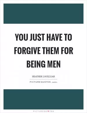You just have to forgive them for being men Picture Quote #1