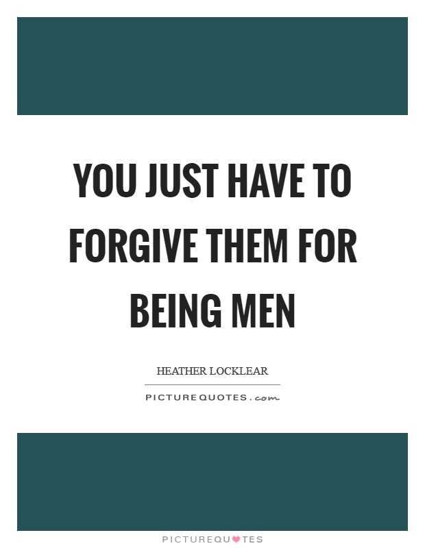 You just have to forgive them for being men Picture Quote #1