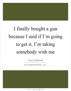 I finally bought a gun because I said if I’m going to get it, I’m taking somebody with me Picture Quote #1