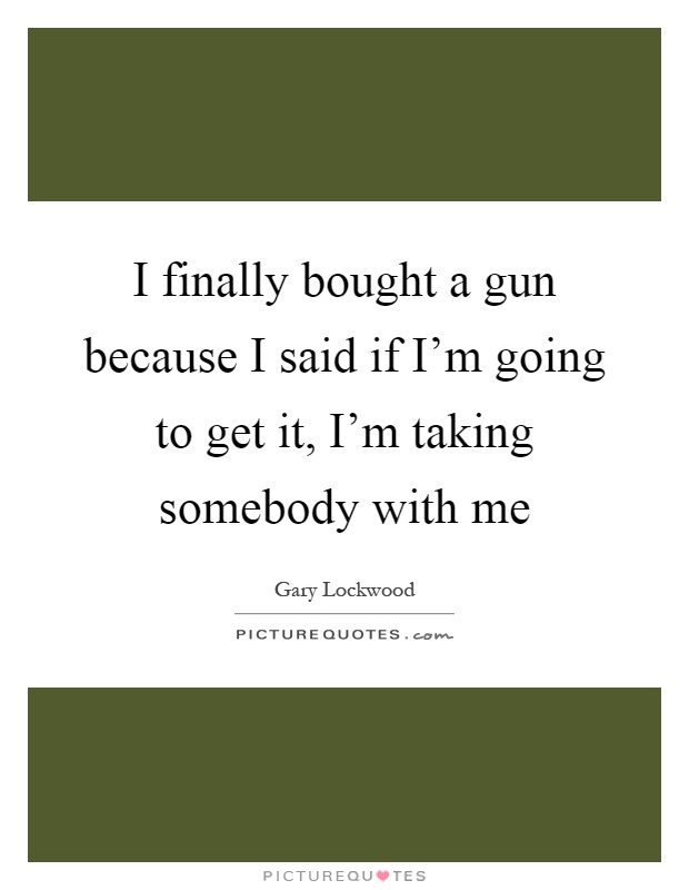I finally bought a gun because I said if I'm going to get it, I'm taking somebody with me Picture Quote #1