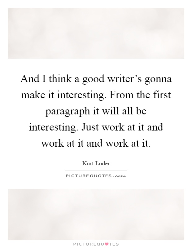 And I think a good writer's gonna make it interesting. From the first paragraph it will all be interesting. Just work at it and work at it and work at it Picture Quote #1