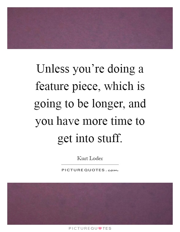Unless you're doing a feature piece, which is going to be longer, and you have more time to get into stuff Picture Quote #1