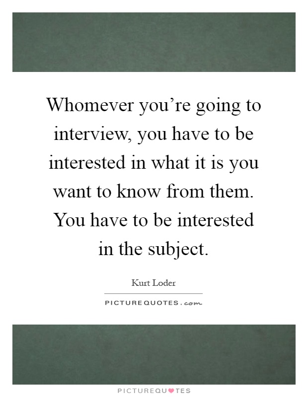 Whomever you're going to interview, you have to be interested in what it is you want to know from them. You have to be interested in the subject Picture Quote #1