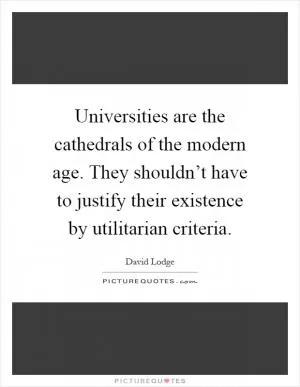 Universities are the cathedrals of the modern age. They shouldn’t have to justify their existence by utilitarian criteria Picture Quote #1