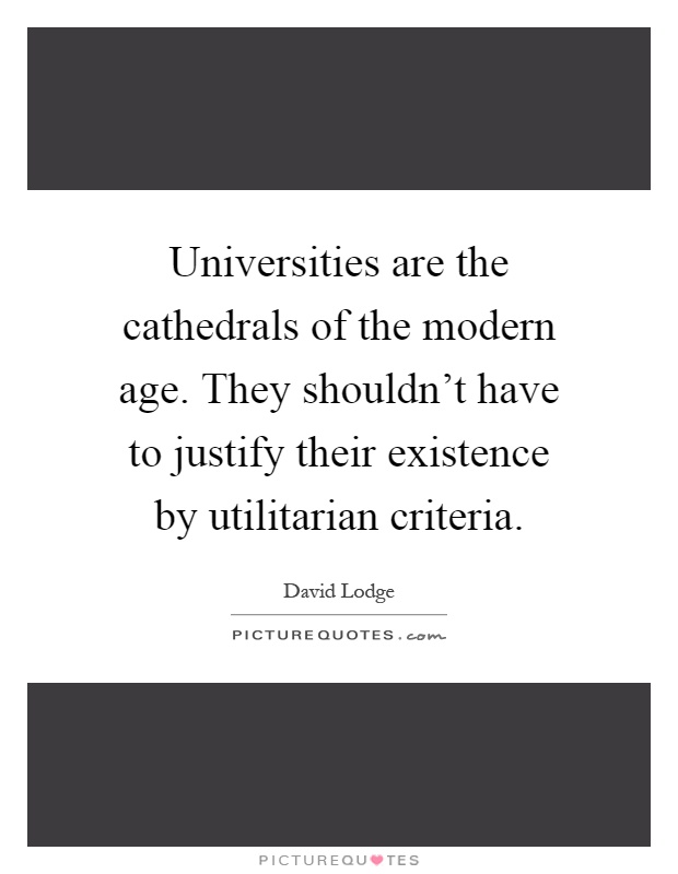 Universities are the cathedrals of the modern age. They shouldn't have to justify their existence by utilitarian criteria Picture Quote #1