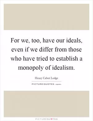 For we, too, have our ideals, even if we differ from those who have tried to establish a monopoly of idealism Picture Quote #1