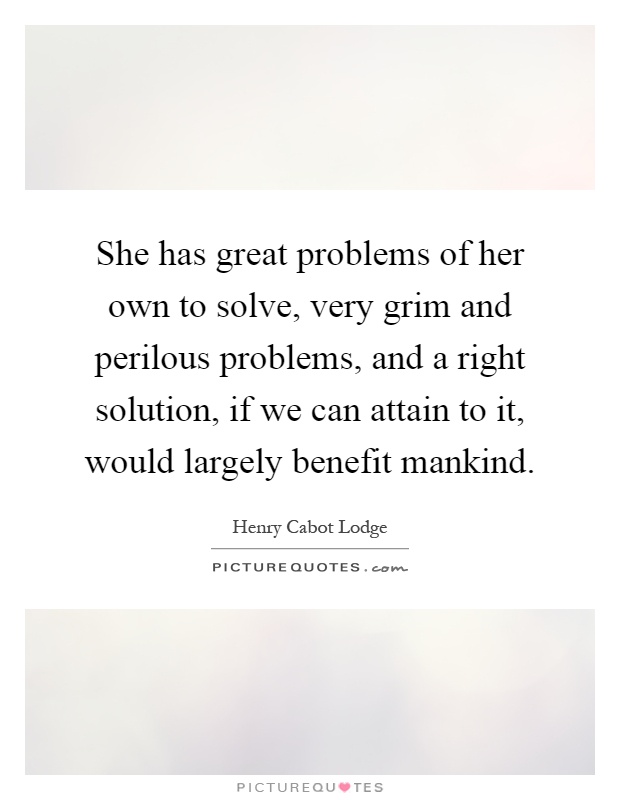 She has great problems of her own to solve, very grim and perilous problems, and a right solution, if we can attain to it, would largely benefit mankind Picture Quote #1