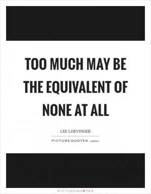 Too much may be the equivalent of none at all Picture Quote #1