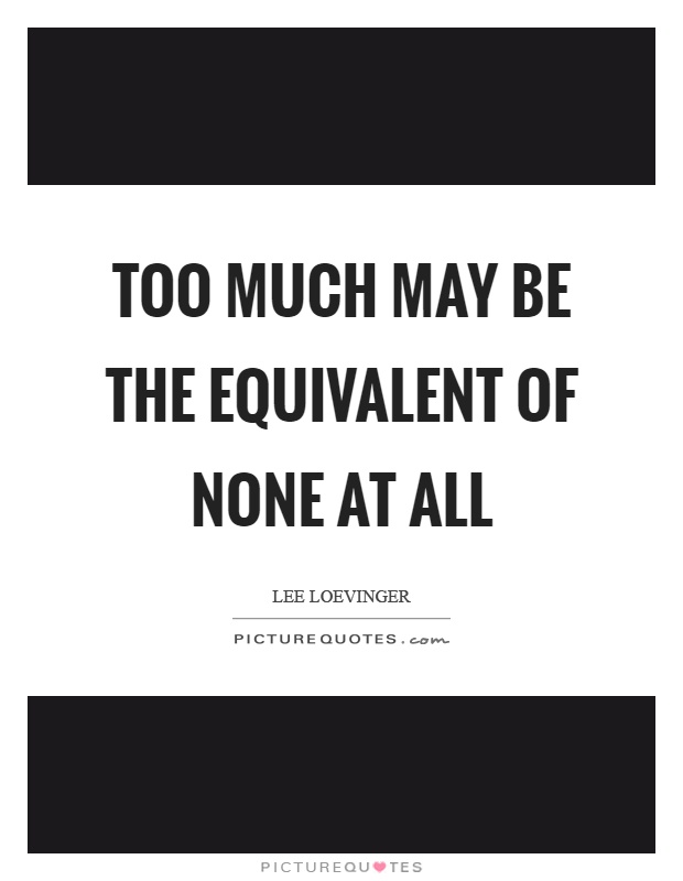 Too much may be the equivalent of none at all Picture Quote #1